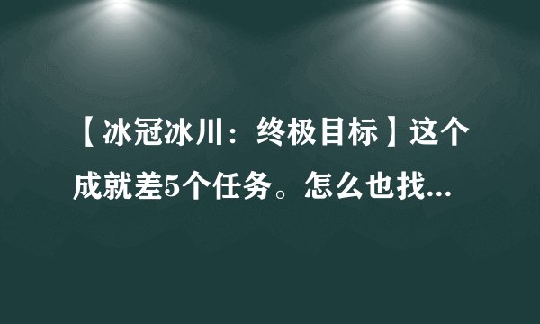 【冰冠冰川：终极目标】这个成就差5个任务。怎么也找不到。。。求帮忙