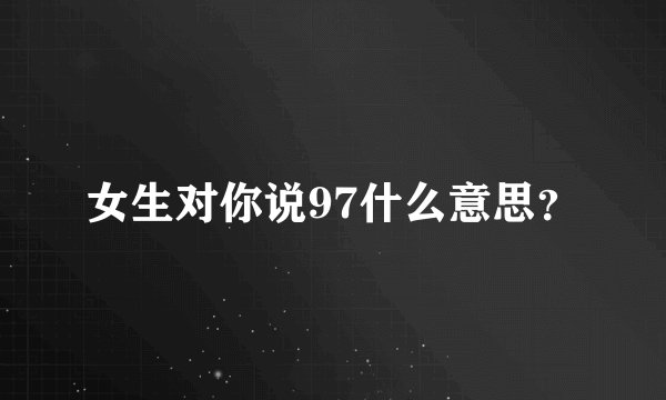 女生对你说97什么意思？