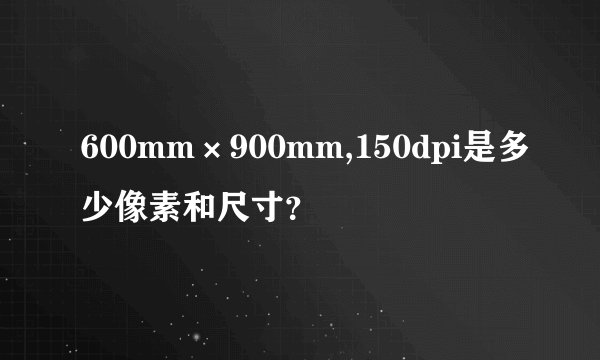 600mm×900mm,150dpi是多少像素和尺寸？