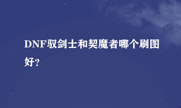 DNF驭剑士和契魔者哪个刷图好？
