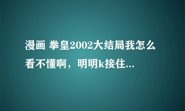漫画 拳皇2002大结局我怎么看不懂啊，明明k接住kula了，为什么还没在一块 一年后k还找kula和鞭子？