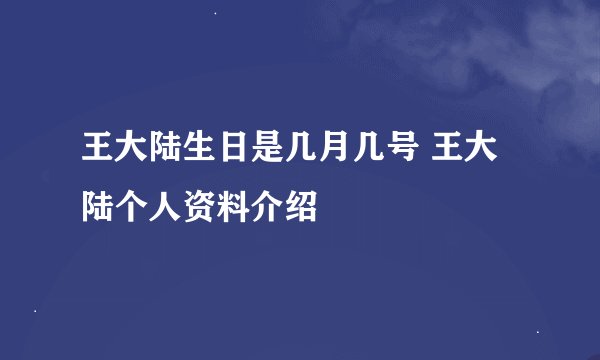王大陆生日是几月几号 王大陆个人资料介绍