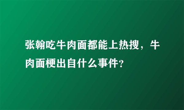 张翰吃牛肉面都能上热搜，牛肉面梗出自什么事件？