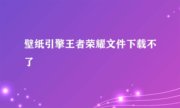 壁纸引擎王者荣耀文件下载不了