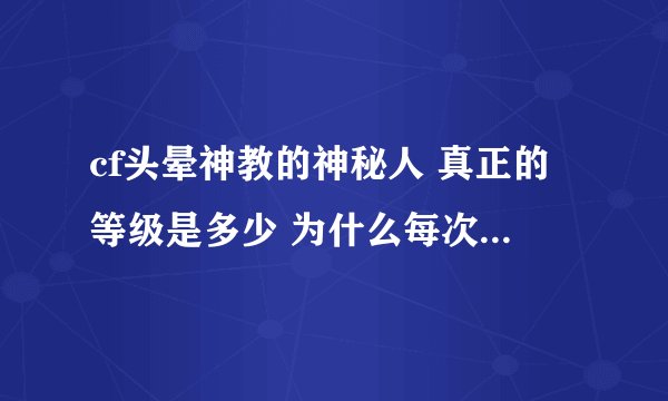 cf头晕神教的神秘人 真正的等级是多少 为什么每次看他视频的等级都不一样？