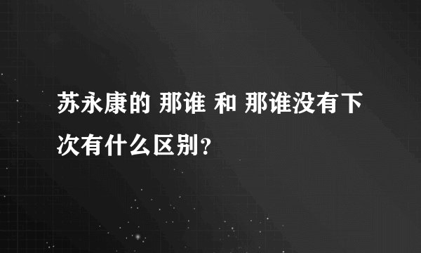 苏永康的 那谁 和 那谁没有下次有什么区别？
