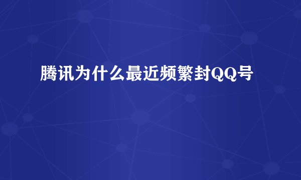 腾讯为什么最近频繁封QQ号