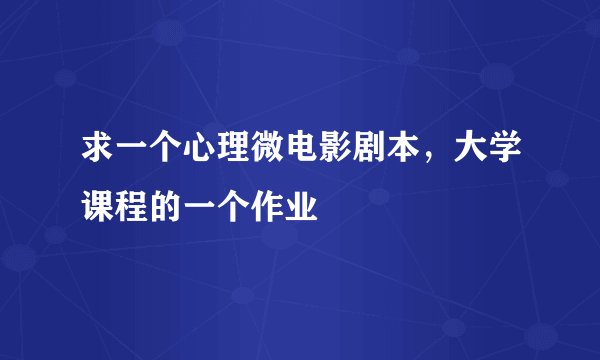 求一个心理微电影剧本，大学课程的一个作业
