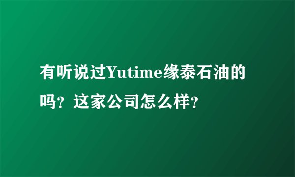 有听说过Yutime缘泰石油的吗？这家公司怎么样？
