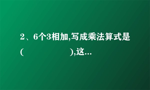 2、6个3相加,写成乘法算式是(　　 　　　),这个式子读作(？