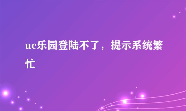 uc乐园登陆不了,提示系统繁忙