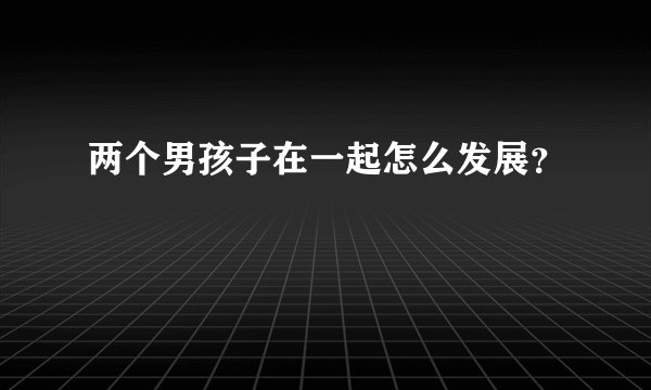 两个男孩子在一起怎么发展？