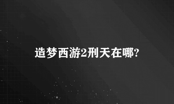 造梦西游2刑天在哪?
