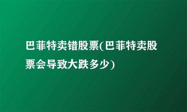 巴菲特卖错股票(巴菲特卖股票会导致大跌多少)