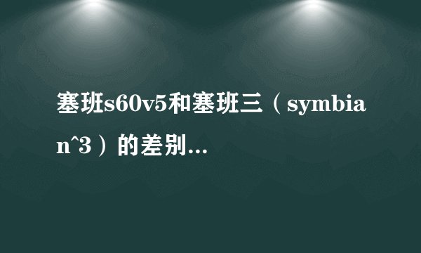 塞班s60v5和塞班三（symbian^3）的差别有多大。