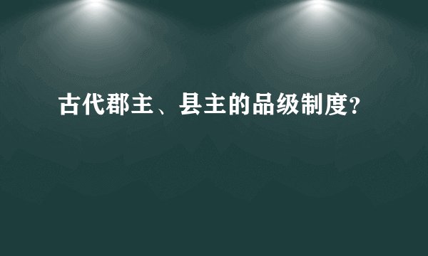 古代郡主、县主的品级制度？