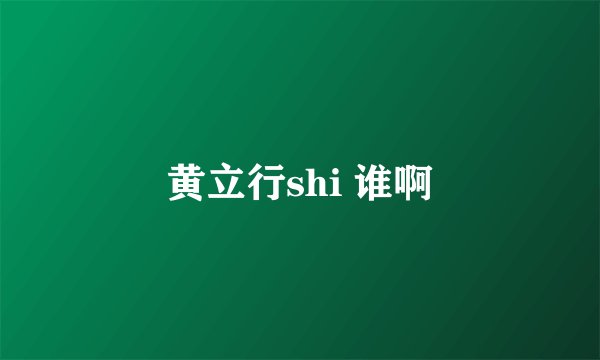 黄立行shi 谁啊