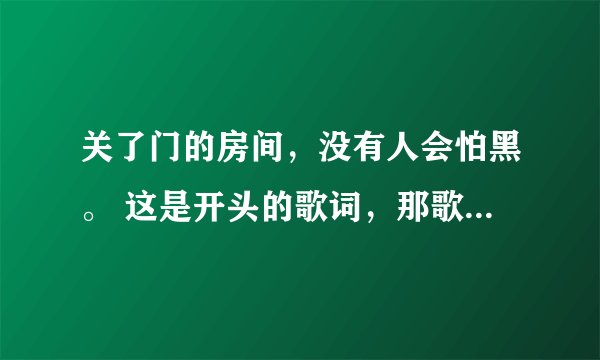 关了门的房间，没有人会怕黑。 这是开头的歌词，那歌名叫啥名？