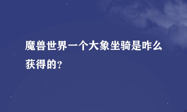 魔兽世界一个大象坐骑是咋么获得的？