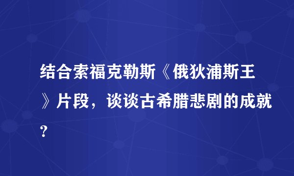 结合索福克勒斯《俄狄浦斯王》片段，谈谈古希腊悲剧的成就？