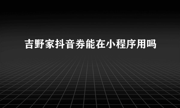 吉野家抖音券能在小程序用吗