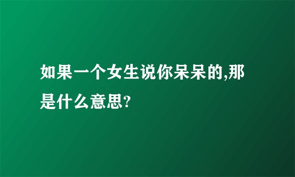 如果一个女生说你呆呆的,那是什么意思?