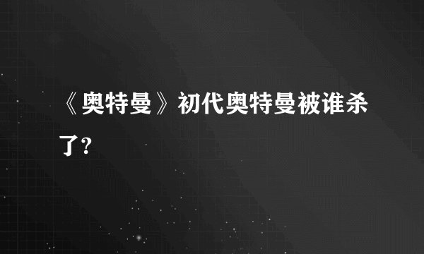 《奥特曼》初代奥特曼被谁杀了?