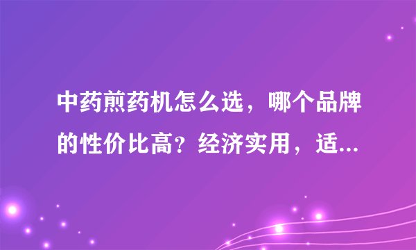 中药煎药机怎么选，哪个品牌的性价比高？经济实用，适合诊所、药店的?