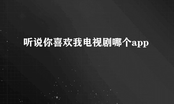 听说你喜欢我电视剧哪个app