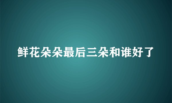 鲜花朵朵最后三朵和谁好了