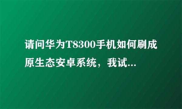请问华为T8300手机如何刷成原生态安卓系统，我试过很多刷机软件都没有成功。