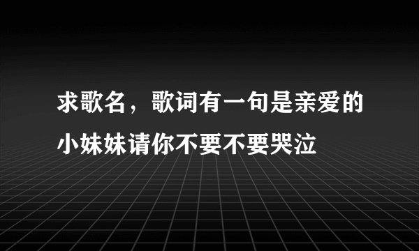 求歌名，歌词有一句是亲爱的小妹妹请你不要不要哭泣
