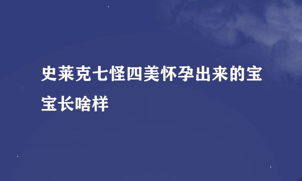 史莱克七怪四美怀孕出来的宝宝长啥样