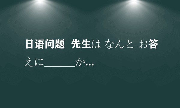 日语问题  先生は なんと お答えに______か。   1．しました 3．なりました 4．ありました