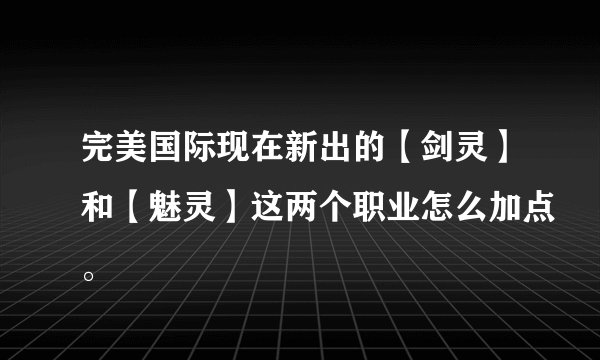 完美国际现在新出的【剑灵】和【魅灵】这两个职业怎么加点。