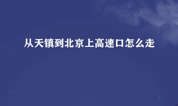 从天镇到北京上高速口怎么走