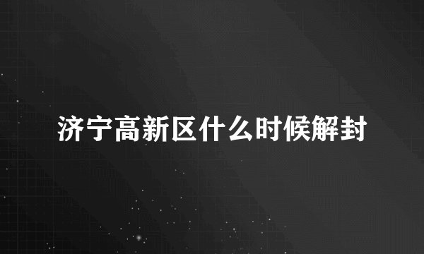 济宁高新区什么时候解封