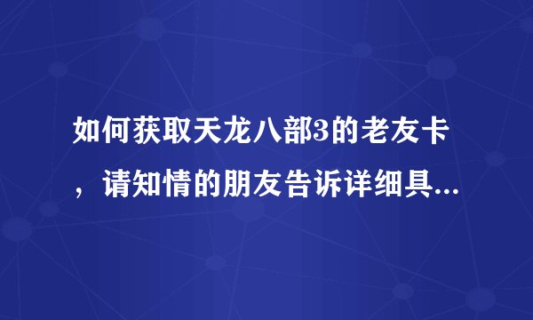 如何获取天龙八部3的老友卡，请知情的朋友告诉详细具体的方法！谢谢！