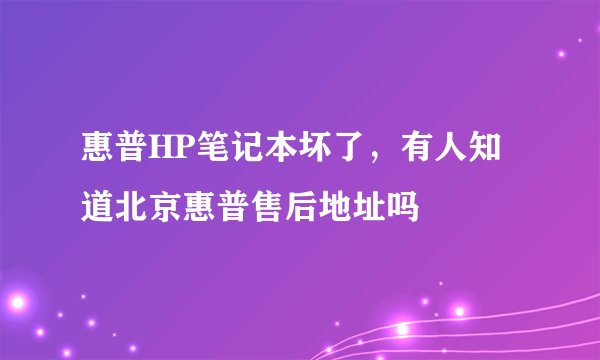 惠普HP笔记本坏了，有人知道北京惠普售后地址吗