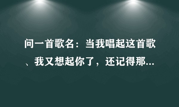 问一首歌名:当我唱起这首歌、我又想起你了,还记得那年我们都很快乐。什么歌名呀?
