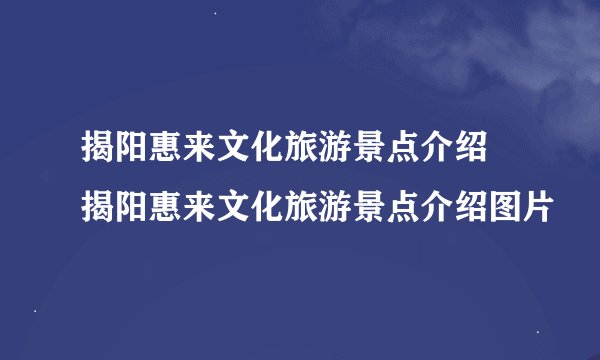 揭阳惠来文化旅游景点介绍 揭阳惠来文化旅游景点介绍图片