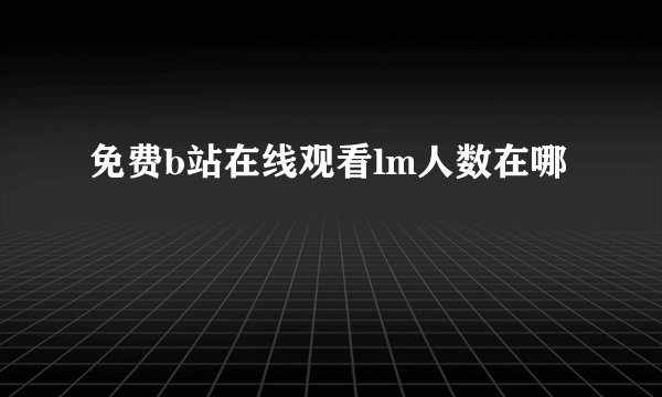免费b站在线观看lm人数在哪