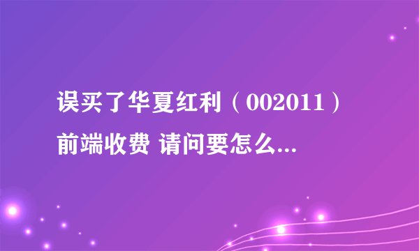 误买了华夏红利（002011）前端收费 请问要怎么改成后端收费 谢谢