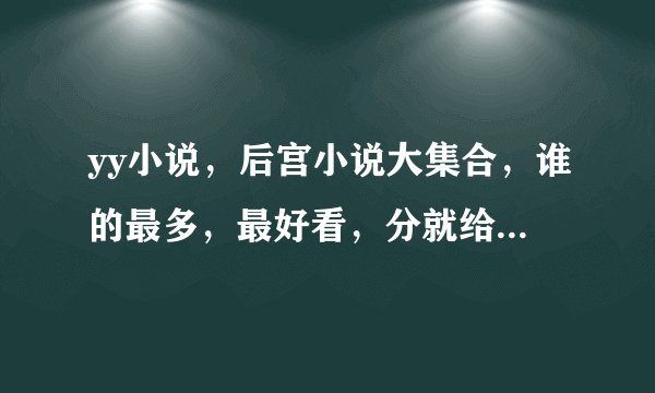 yy小说，后宫小说大集合，谁的最多，最好看，分就给谁，我闹书荒了，请大家推荐