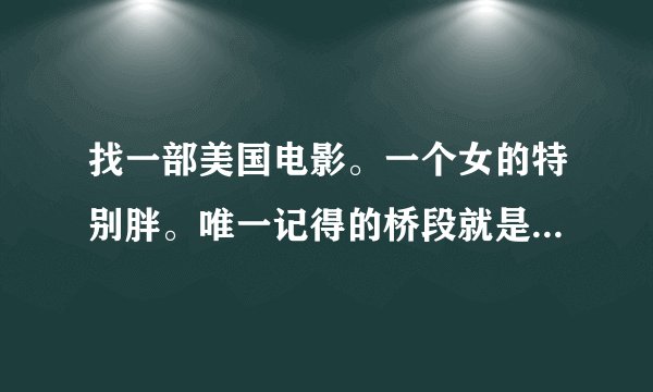 找一部美国电影。一个女的特别胖。唯一记得的桥段就是她和丈夫去水上乐园玩，坐冲水滑梯，溅起了巨大的水