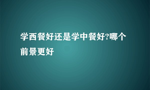 学西餐好还是学中餐好?哪个前景更好