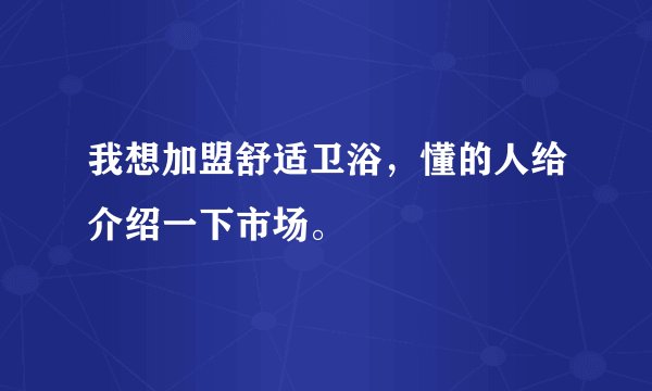 我想加盟舒适卫浴，懂的人给介绍一下市场。