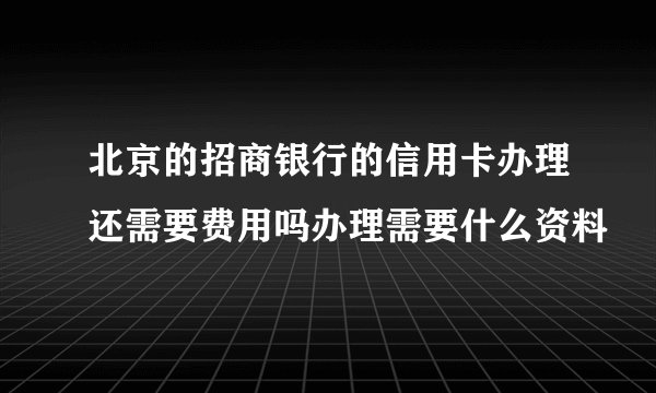 北京的招商银行的信用卡办理还需要费用吗办理需要什么资料