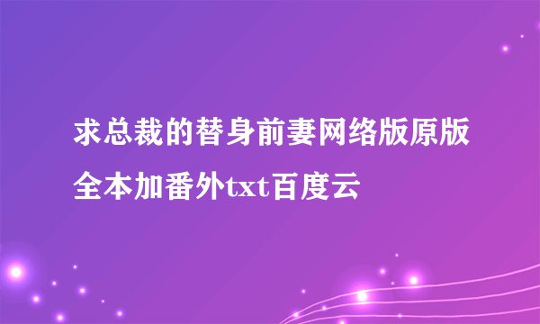 求总裁的替身前妻网络版原版全本加番外txt百度云