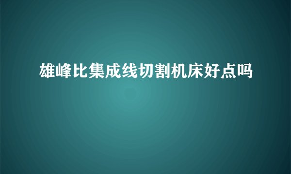 雄峰比集成线切割机床好点吗